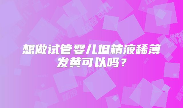 想做试管婴儿但精液稀薄发黄可以吗？