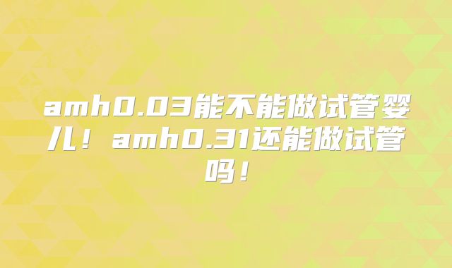 amh0.03能不能做试管婴儿!amh0.31还能做试管吗!