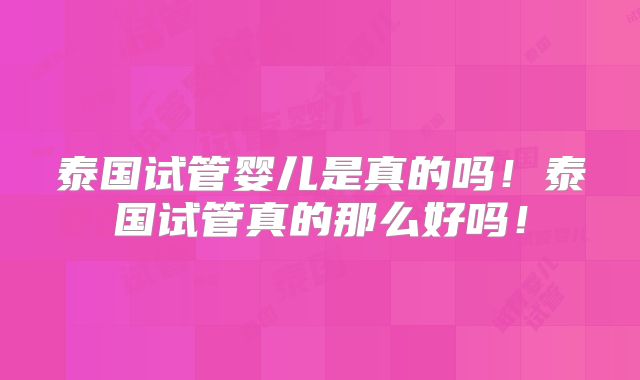 泰国试管婴儿是真的吗！泰国试管真的那么好吗！