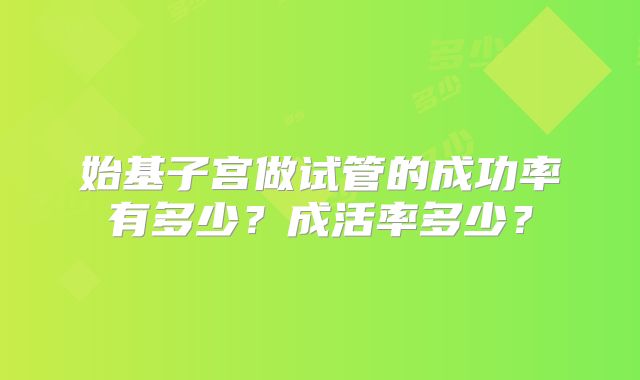 始基子宫做试管的成功率有多少？成活率多少？