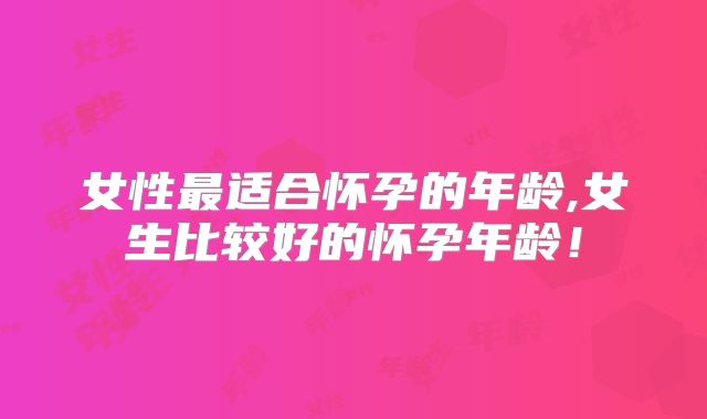 女性最适合怀孕的年龄,女生比较好的怀孕年龄！