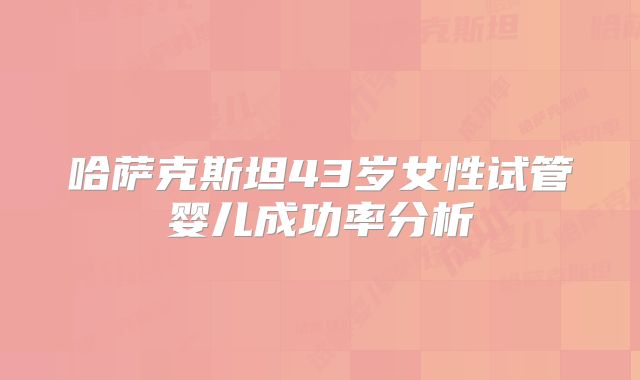 哈萨克斯坦43岁女性试管婴儿成功率分析