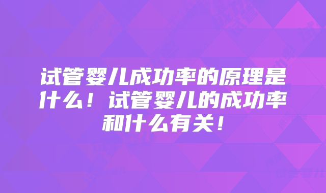试管婴儿成功率的原理是什么！试管婴儿的成功率和什么有关！