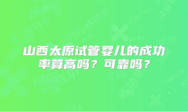 山西太原试管婴儿的成功率算高吗？可靠吗？