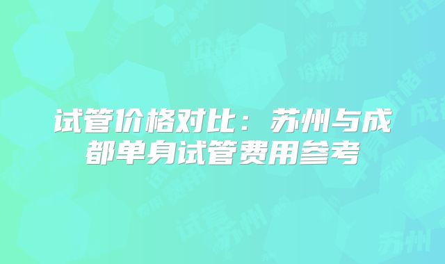 试管价格对比:苏州与成都单身试管费用参考