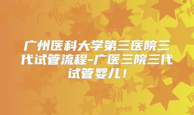 广州医科大学第三医院三代试管流程-广医三院三代试管婴儿！