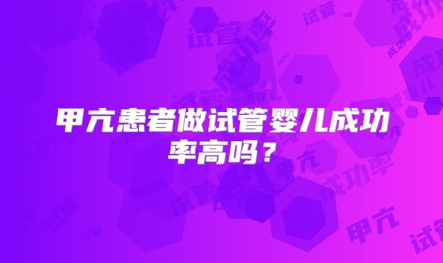 甲亢患者做试管婴儿成功率高吗？