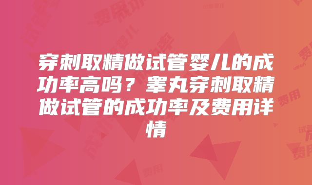 穿刺取精做试管婴儿的成功率高吗？睾丸穿刺取精做试管的成功率及费用详情