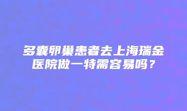 多囊卵巢患者去上海瑞金医院做一特需容易吗？