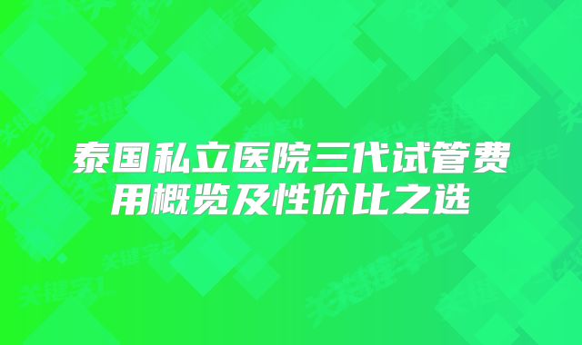 泰国私立医院三代试管费用概览及性价比之选
