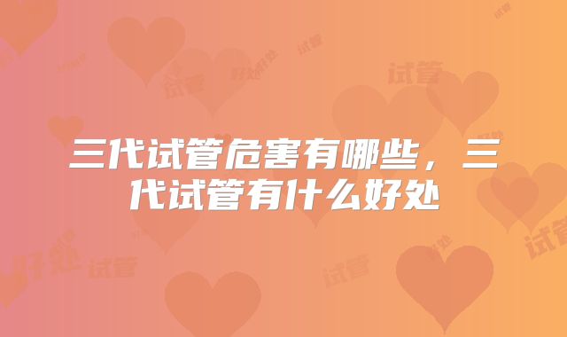 三代试管危害有哪些，三代试管有什么好处