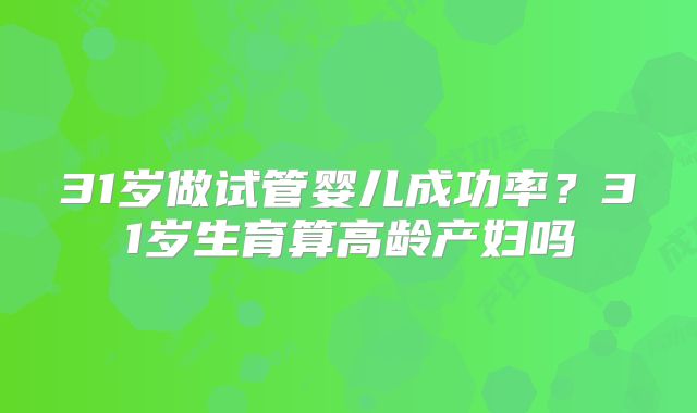 31岁做试管婴儿成功率?31岁生育算高龄产妇吗