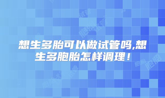 想生多胎可以做试管吗,想生多胞胎怎样调理！