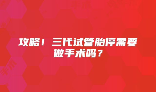 攻略！三代试管胎停需要做手术吗？