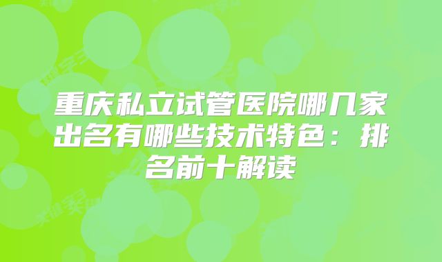 重庆私立试管医院哪几家出名有哪些技术特色:排名前十解读
