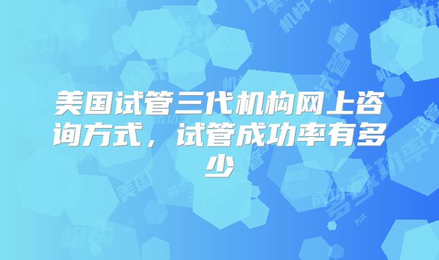 美国试管三代机构网上咨询方式,试管成功率有多少