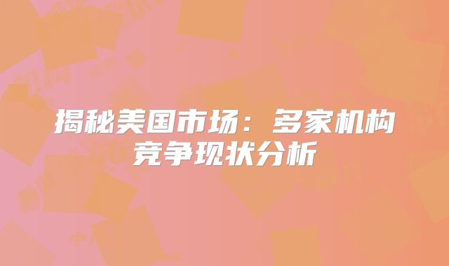 揭秘美国市场：多家机构竞争现状分析