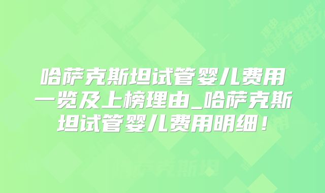 哈萨克斯坦试管婴儿费用一览及上榜理由_哈萨克斯坦试管婴儿费用明细！
