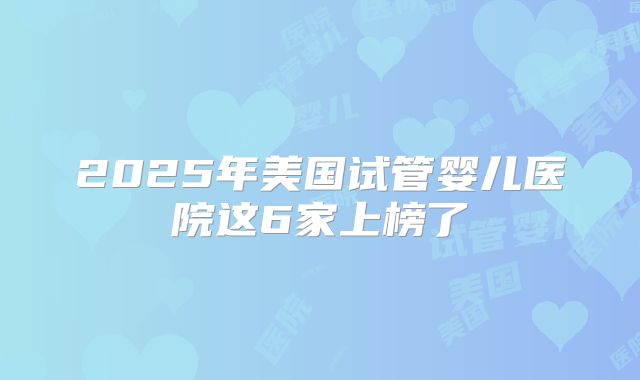 2025年美国试管婴儿医院这6家上榜了