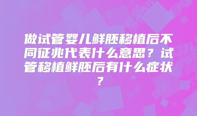 做试管婴儿鲜胚移植后不同征兆代表什么意思？试管移植鲜胚后有什么症状？