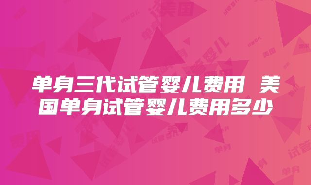 单身三代试管婴儿费用 美国单身试管婴儿费用多少
