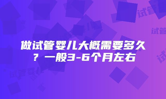 做试管婴儿大概需要多久？一般3-6个月左右