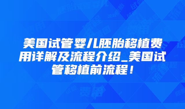 美国试管婴儿胚胎移植费用详解及流程介绍_美国试管移植前流程！