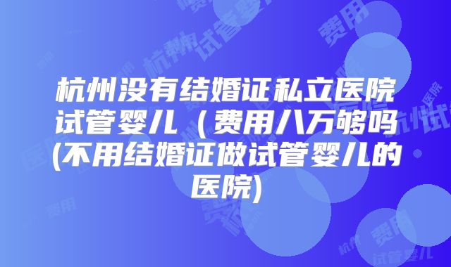 杭州没有结婚证私立医院试管婴儿（费用八万够吗(不用结婚证做试管婴儿的医院)