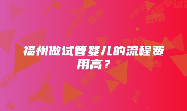 福州做试管婴儿的流程费用高？