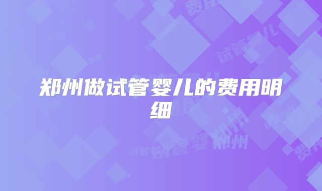 郑州做试管婴儿的费用明细