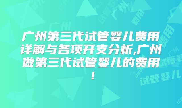 广州第三代试管婴儿费用详解与各项开支分析,广州做第三代试管婴儿的费用！