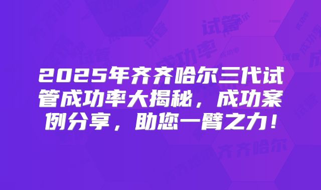 2025年齐齐哈尔三代试管成功率大揭秘,成功案例分享,助您一臂之力!