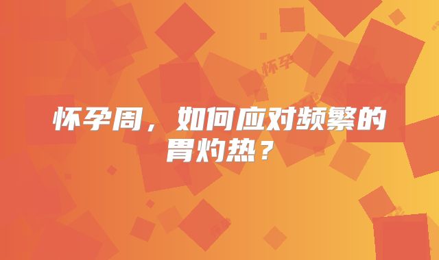 怀孕周，如何应对频繁的胃灼热？