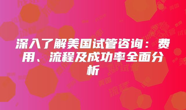 深入了解美国试管咨询：费用、流程及成功率全面分析