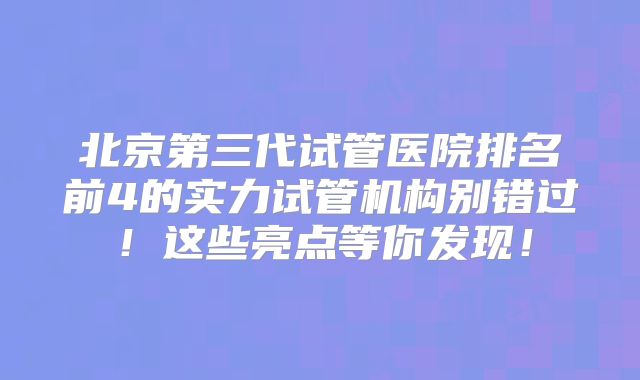 北京第三代试管医院排名前4的实力试管机构别错过！这些亮点等你发现！