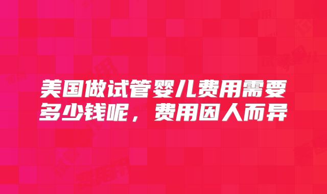 美国做试管婴儿费用需要多少钱呢，费用因人而异