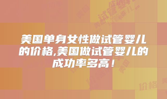 美国单身女性做试管婴儿的价格,美国做试管婴儿的成功率多高！