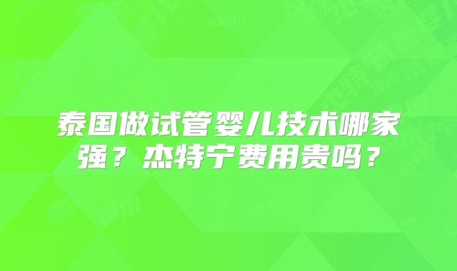 泰国做试管婴儿技术哪家强？杰特宁费用贵吗？