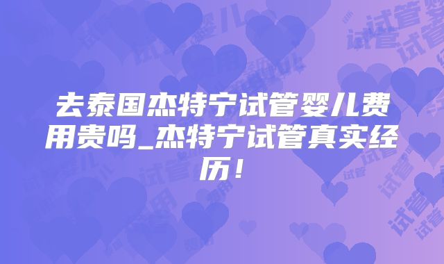 去泰国杰特宁试管婴儿费用贵吗_杰特宁试管真实经历！