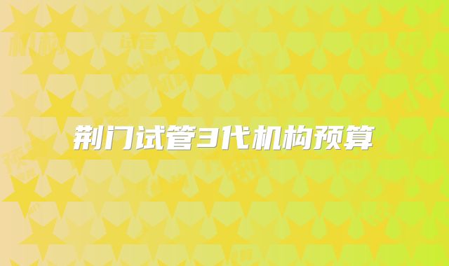 荆门试管3代机构预算