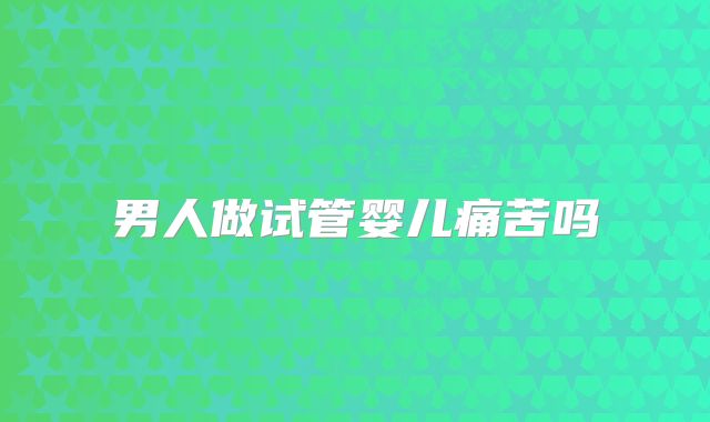男人做试管婴儿痛苦吗