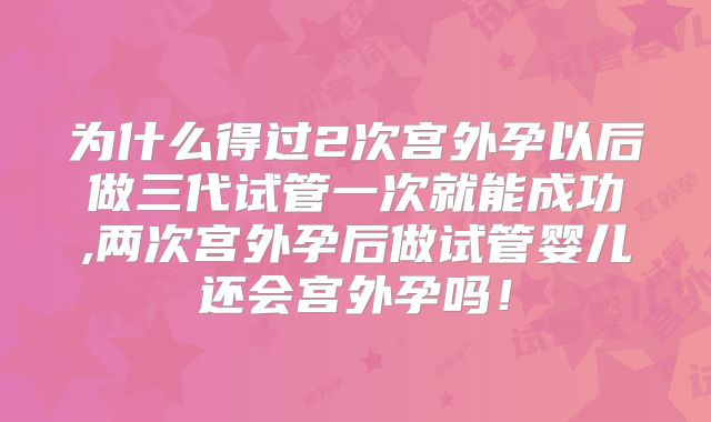 为什么得过2次宫外孕以后做三代试管一次就能成功,两次宫外孕后做试管婴儿还会宫外孕吗！