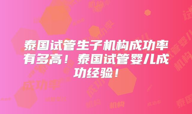 泰国试管生子机构成功率有多高！泰国试管婴儿成功经验！