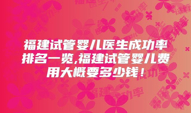 福建试管婴儿医生成功率排名一览,福建试管婴儿费用大概要多少钱!
