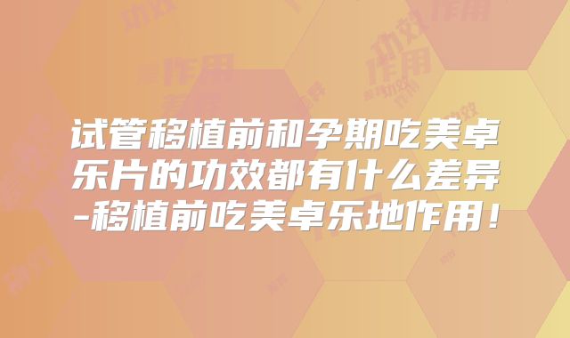 试管移植前和孕期吃美卓乐片的功效都有什么差异-移植前吃美卓乐地作用！