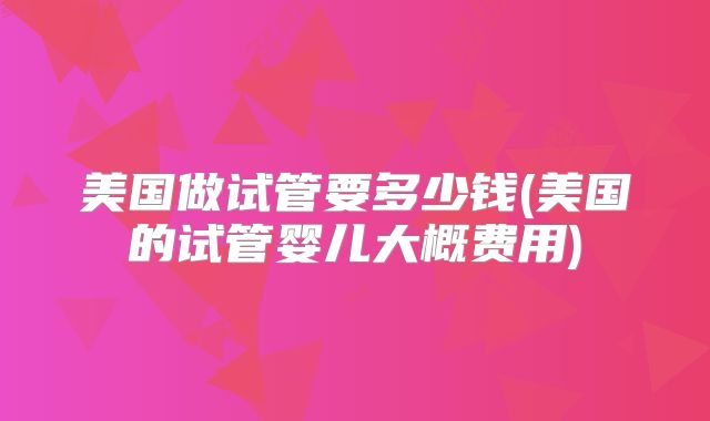 美国做试管要多少钱(美国的试管婴儿大概费用)
