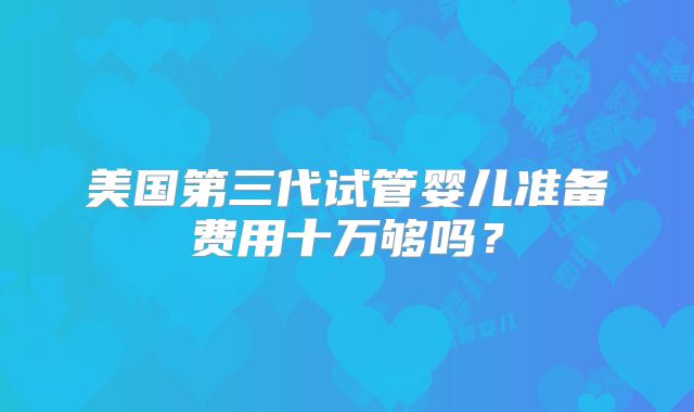 美国第三代试管婴儿准备费用十万够吗？
