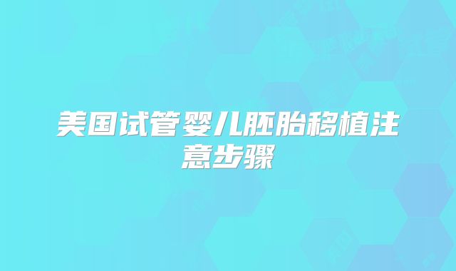 美国试管婴儿胚胎移植注意步骤