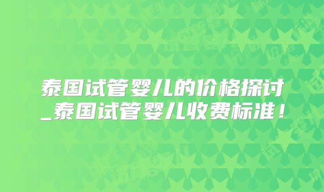 泰国试管婴儿的价格探讨_泰国试管婴儿收费标准！