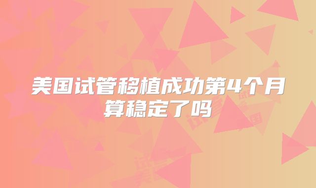 美国试管移植成功第4个月算稳定了吗